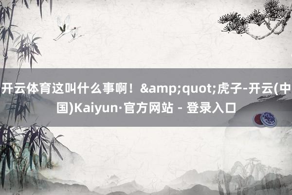 开云体育这叫什么事啊!"虎子-开云(中国)Kaiyun·官方网站 - 登录入口