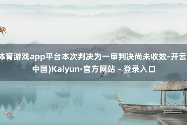 体育游戏app平台本次判决为一审判决尚未收效-开云(中国)K