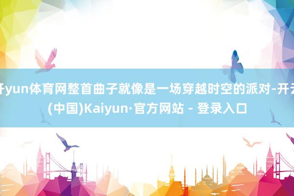开yun体育网整首曲子就像是一场穿越时空的派对-开云(中国)Kaiyun·官方网站 - 登录入口