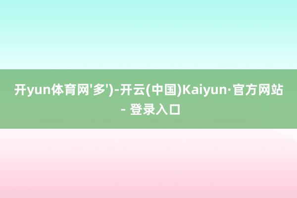 开yun体育网'多')-开云(中国)Kaiyun·官方网站 - 登录入口