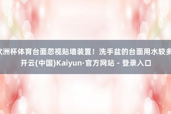 欧洲杯体育台面忽视贴墙装置！洗手盆的台面用水较多-开云(中国