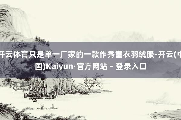 开云体育只是单一厂家的一款作秀童衣羽绒服-开云(中国)Kaiyun·官方网站 - 登录入口