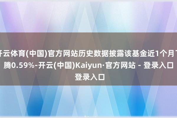 开云体育(中国)官方网站历史数据披露该基金近1个月飞腾0.59%-开云(中国)Kaiyun·官方网站 - 登录入口