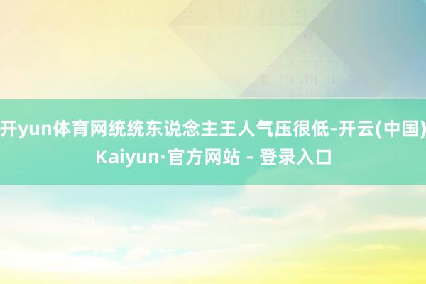 开yun体育网统统东说念主王人气压很低-开云(中国)Kaiyun·官方网站 - 登录入口