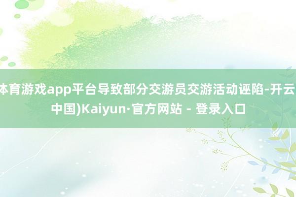体育游戏app平台导致部分交游员交游活动诬陷-开云(中国)Kaiyun·官方网站 - 登录入口