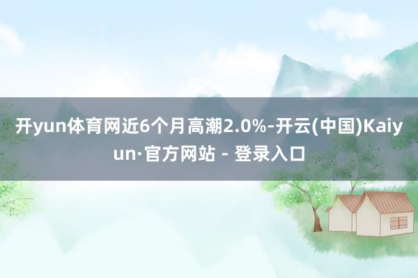 开yun体育网近6个月高潮2.0%-开云(中国)Kaiyun·官方网站 - 登录入口