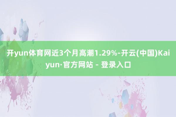 开yun体育网近3个月高潮1.29%-开云(中国)Kaiyu