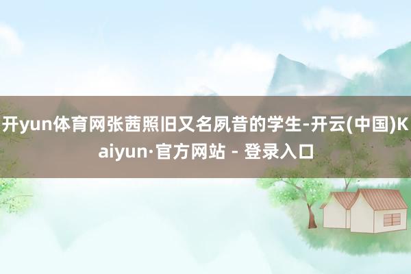 开yun体育网张茜照旧又名夙昔的学生-开云(中国)Kaiyu