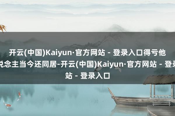 开云(中国)Kaiyun·官方网站 - 登录入口得亏他二东说