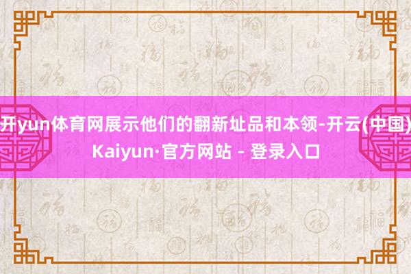 开yun体育网展示他们的翻新址品和本领-开云(中国)Kaiy