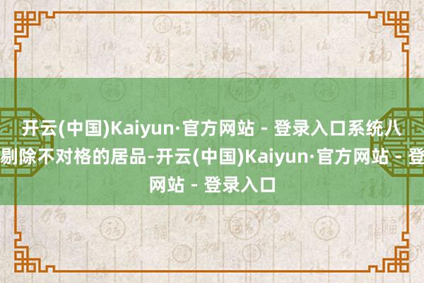 开云(中国)Kaiyun·官方网站 - 登录入口系统八成自动剔除不对格的居品-开云(中国)Kaiyun·官方网站 - 登录入口