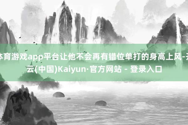   体育游戏app平台让他不会再有错位单打的身高上风-开云(中国)Kaiyun·官方网站 - 登录入口