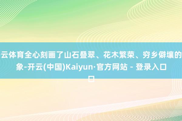   开云体育全心刻画了山石叠翠、花木繁荣、穷乡僻壤的表象-开云(中国)Kaiyun·官方网站 - 登录入口