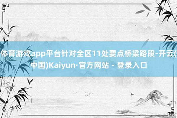   体育游戏app平台针对全区11处要点桥梁路段-开云(中国)Kaiyun·官方网站 - 登录入口