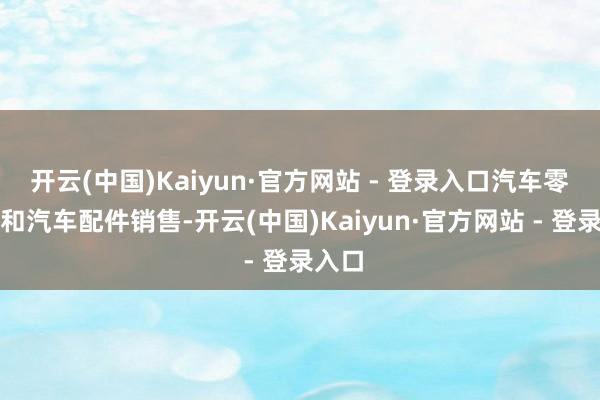   开云(中国)Kaiyun·官方网站 - 登录入口汽车零部件和汽车配件销售-开云(中国)Kaiyun·官方网站 - 登录入口