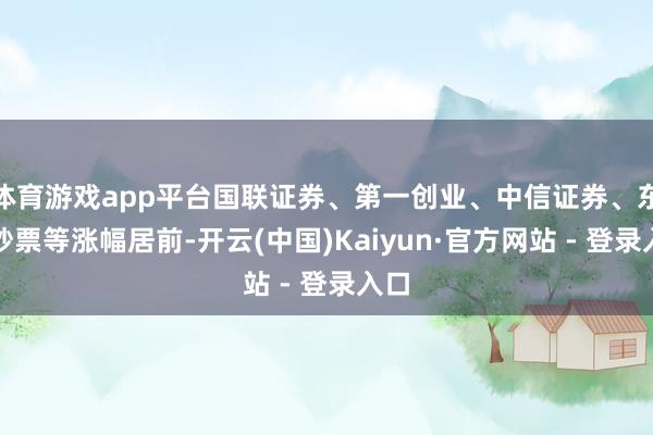   体育游戏app平台国联证券、第一创业、中信证券、东方钞票等涨幅居前-开云(中国)Kaiyun·官方网站 - 登录入口