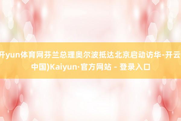   开yun体育网芬兰总理奥尔波抵达北京启动访华-开云(中国)Kaiyun·官方网站 - 登录入口