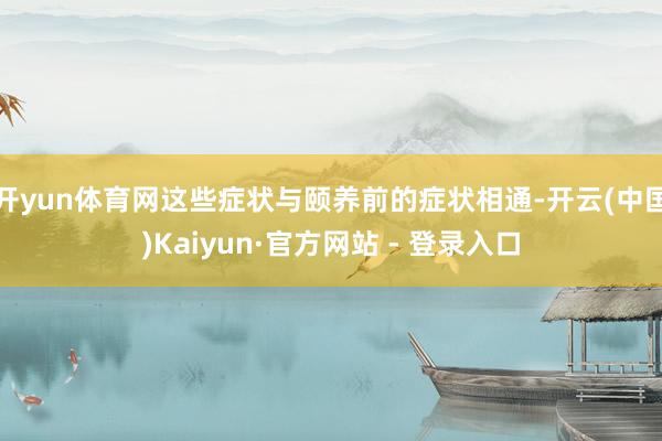 开yun体育网这些症状与颐养前的症状相通-开云(中国)Kaiyun·官方网站 - 登录入口