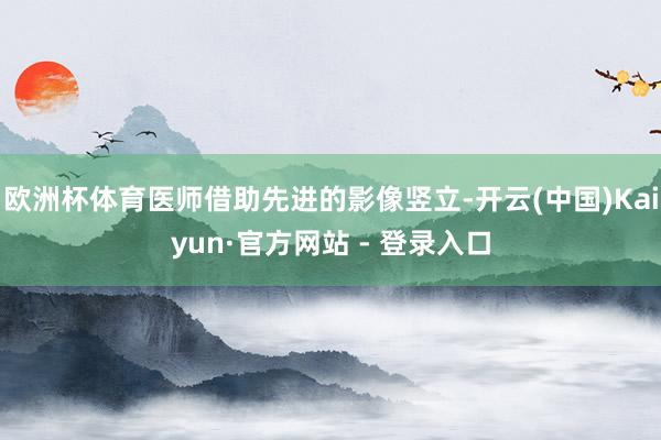 欧洲杯体育医师借助先进的影像竖立-开云(中国)Kaiyun·官方网站 - 登录入口
