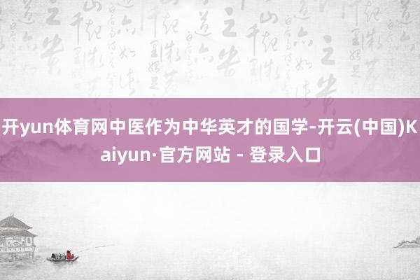 开yun体育网中医作为中华英才的国学-开云(中国)Kaiyun·官方网站 - 登录入口