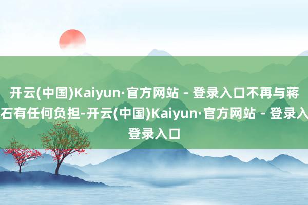 开云(中国)Kaiyun·官方网站 - 登录入口不再与蒋介石有任何负担-开云(中国)Kaiyun·官方网站 - 登录入口