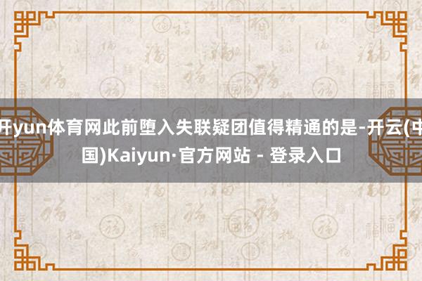 开yun体育网此前堕入失联疑团值得精通的是-开云(中国)Kaiyun·官方网站 - 登录入口