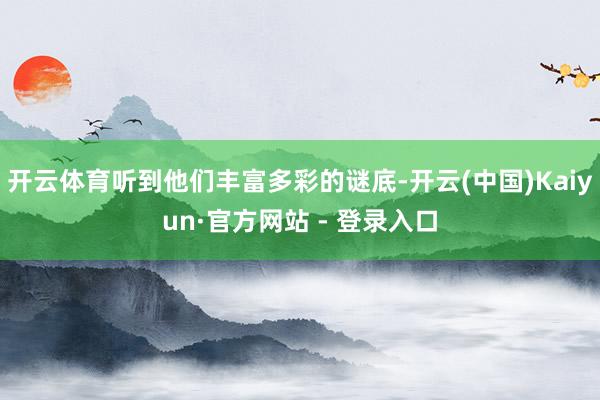 开云体育听到他们丰富多彩的谜底-开云(中国)Kaiyun·官方网站 - 登录入口