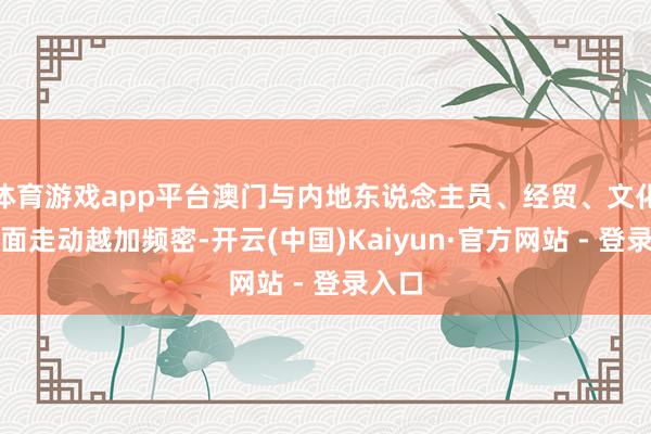   体育游戏app平台澳门与内地东说念主员、经贸、文化等方面走动越加频密-开云(中国)Kaiyun·官方网站 - 登录入口