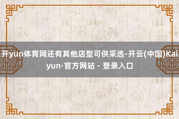 开yun体育网还有其他店型可供采选-开云(中国)Kaiyun·官方网站 - 登录入口