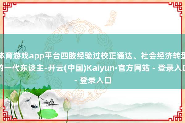 体育游戏app平台四肢经验过校正通达、社会经济转型的一代东谈主-开云(中国)Kaiyun·官方网站 - 登录入口