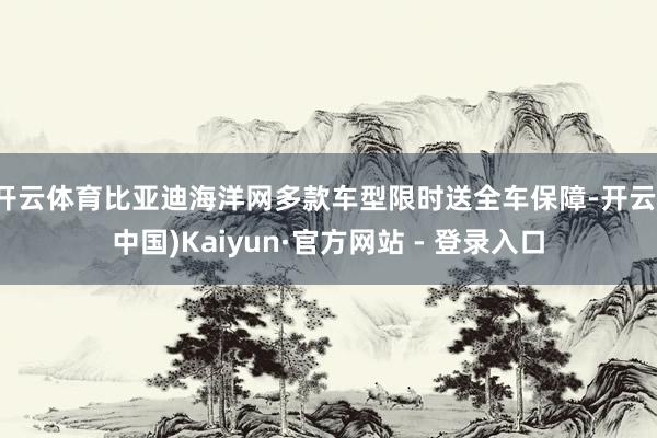   开云体育比亚迪海洋网多款车型限时送全车保障-开云(中国)Kaiyun·官方网站 - 登录入口