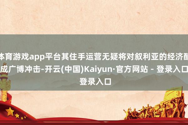   体育游戏app平台其住手运营无疑将对叙利亚的经济酿成广博冲击-开云(中国)Kaiyun·官方网站 - 登录入口