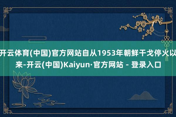   开云体育(中国)官方网站自从1953年朝鲜干戈停火以来-开云(中国)Kaiyun·官方网站 - 登录入口