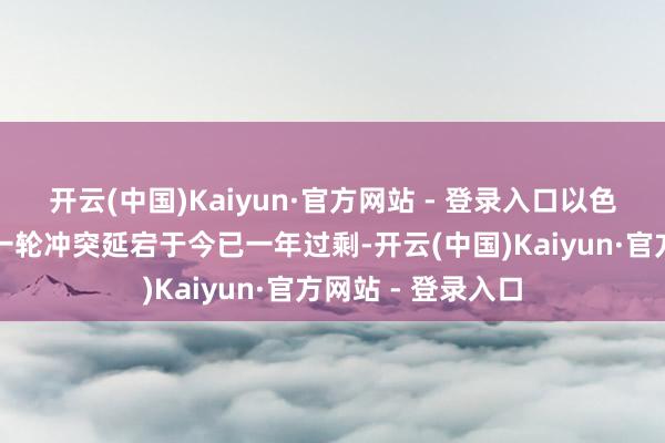   开云(中国)Kaiyun·官方网站 - 登录入口以色列与哈马斯的新一轮冲突延宕于今已一年过剩-开云(中国)Kaiyun·官方网站 - 登录入口