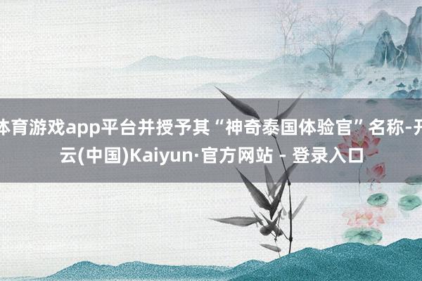   体育游戏app平台并授予其“神奇泰国体验官”名称-开云(中国)Kaiyun·官方网站 - 登录入口