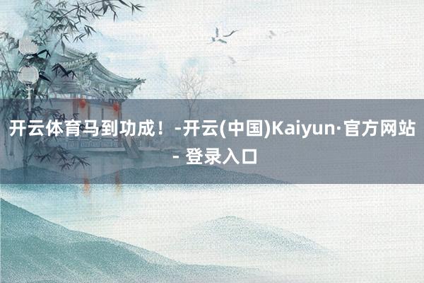   开云体育马到功成！-开云(中国)Kaiyun·官方网站 - 登录入口