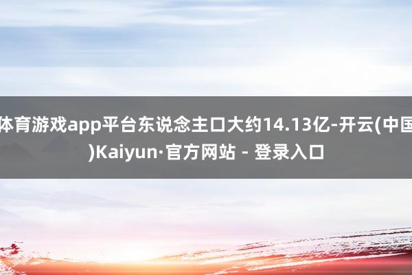   体育游戏app平台东说念主口大约14.13亿-开云(中国)Kaiyun·官方网站 - 登录入口