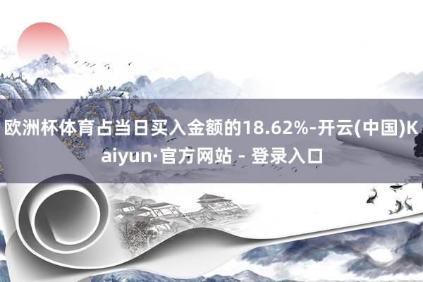   欧洲杯体育占当日买入金额的18.62%-开云(中国)Kaiyun·官方网站 - 登录入口