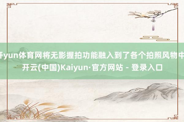 开yun体育网将无影握拍功能融入到了各个拍照风物中-开云(中
