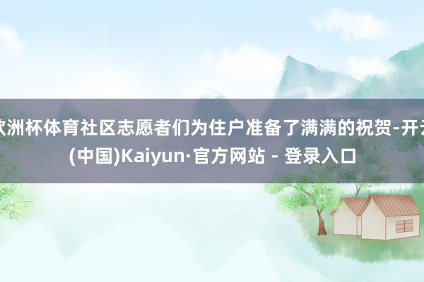 欧洲杯体育社区志愿者们为住户准备了满满的祝贺-开云(中国)Kaiyun·官方网站 - 登录入口