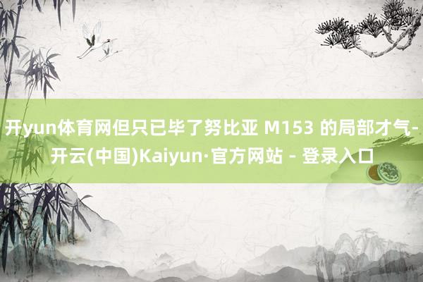 开yun体育网但只已毕了努比亚 M153 的局部才气-开云(中国)Kaiyun·官方网站 - 登录入口