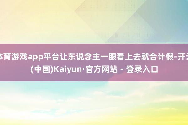体育游戏app平台让东说念主一眼看上去就合计假-开云(中国)Kaiyun·官方网站 - 登录入口