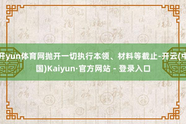 开yun体育网抛开一切执行本领、材料等截止-开云(中国)Kaiyun·官方网站 - 登录入口