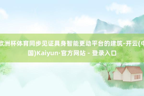 欧洲杯体育同步见证具身智能更动平台的建筑-开云(中国)Kaiyun·官方网站 - 登录入口