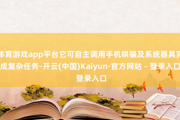 体育游戏app平台它可自主调用手机哄骗及系统器具完成复杂任务-开云(中国)Kaiyun·官方网站 - 登录入口