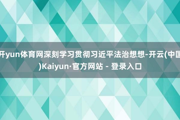 开yun体育网深刻学习贯彻习近平法治想想-开云(中国)Kaiyun·官方网站 - 登录入口