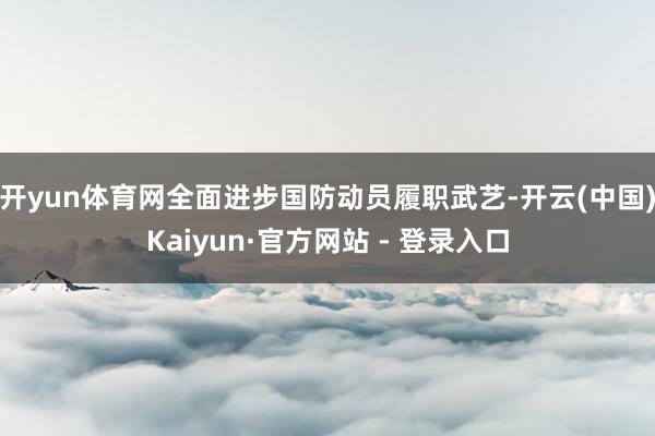 开yun体育网全面进步国防动员履职武艺-开云(中国)Kaiyun·官方网站 - 登录入口