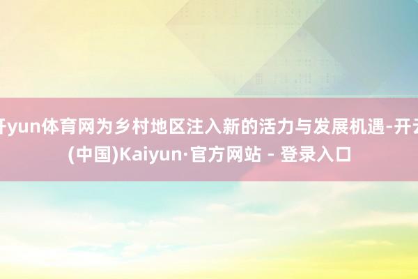 开yun体育网为乡村地区注入新的活力与发展机遇-开云(中国)Kaiyun·官方网站 - 登录入口