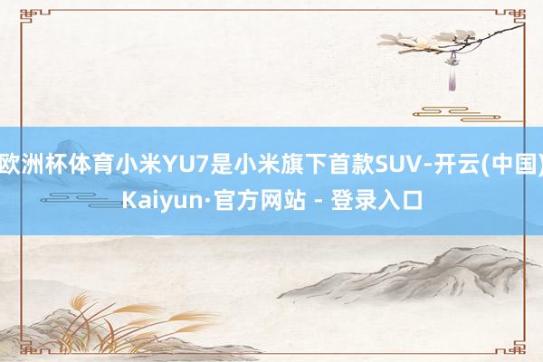 欧洲杯体育小米YU7是小米旗下首款SUV-开云(中国)Kai