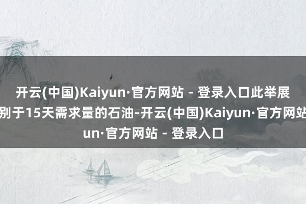 开云(中国)Kaiyun·官方网站 - 登录入口此举展望可开释特别于15天需求量的石油-开云(中国)Kaiyun·官方网站 - 登录入口